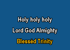 Holy holy holy

Lord God Almighty

Blessiad Trinity