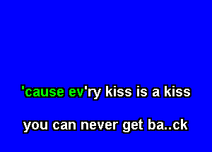 'cause ev'ry kiss is a kiss

you can never get ba..ck