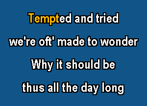 Tempted and tried

we're oft' made to wonder

Why it should be

thus all the day long