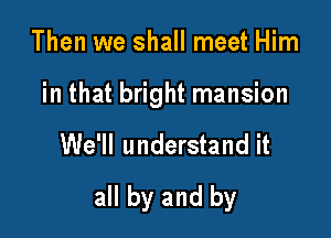 Then we shall meet Him

in that bright mansion

We'll understand it

all by and by