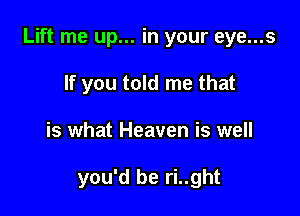 Lift me up... in your eye...s

If you told me that
is what Heaven is well

you'd be ri..ght