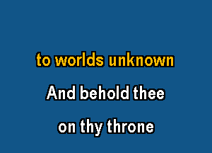 to worlds unknown

And behold thee

on thy throne