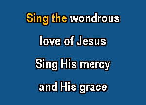 Sing the wondrous

love of Jesus

Sing His mercy

and His grace