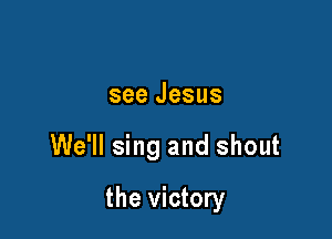 see Jesus

We'll sing and shout

the victory