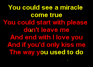 You could see a miracle
come true
You could start with please
don't leave me
And end with I love you
And if you'd only kiss me
The way you used to do