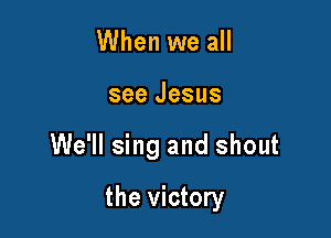 When we all

see Jesus

We'll sing and shout

the victory