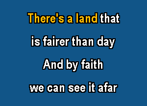 There's a land that

is fairer than day

And by faith

we can see it afar