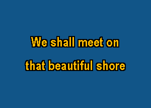 We shall meet on

that beautiful shore