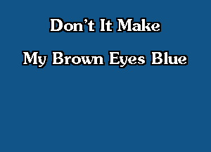 DonT It Make

My Brown Eyes Blue
