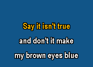 Say it isn't true

and don't it make

my brown eyes blue
