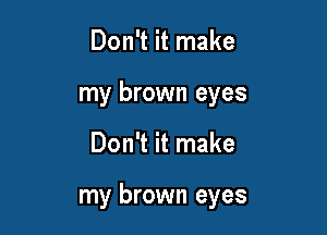 Don't it make
my brown eyes

Don't it make

my brown eyes