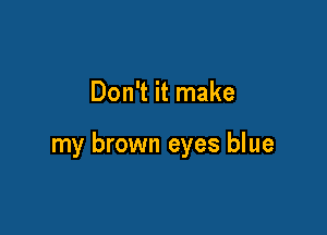 Don't it make

my brown eyes blue