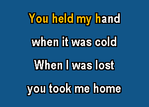 You held my hand

when it was cold
When I was lost

you took me home