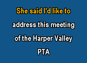 She said I'd like to

address this meeting

ofthe Harper Valley
PTA