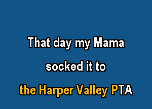 That day my Mama

socked it to

the Harper Valley PTA