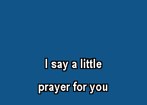 I say a little

prayer for you