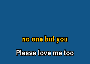 no one but you

Please love me too