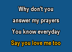 Why don't you

answer my prayers

You know everyday

Say you love me too