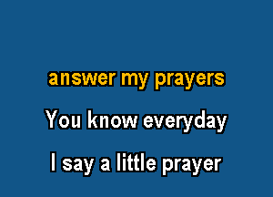 answer my prayers

You know everyday

I say a little prayer