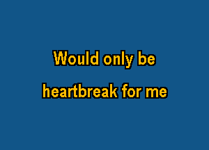 Would only be

heartbreak for me