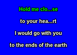 Hold me clo...se

to your hea...rt

I would go with you

to the ends of the earth