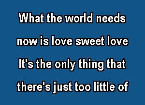 What the world needs

now is love sweet love

It's the only thing that

there's just too little of