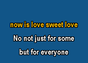 now is love sweet love

No not just for some

but for everyone