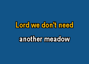 Lord we don't need

another meadow