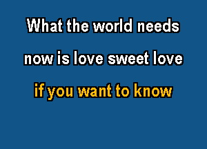 What the world needs

now is love sweet love

if you want to know