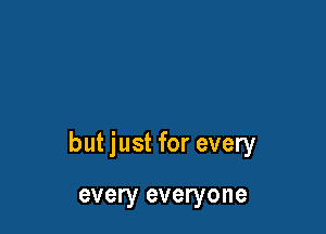 but just for every

every everyone