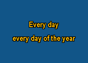 Every day

every day of the year