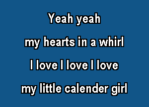 Yeah yeah
my hearts in a whirl

I love I love I love

my little calender girl