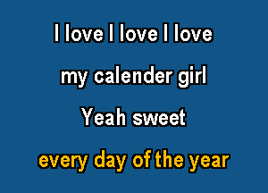 llove I love I love
my calender girl

Yeah sweet

every day of the year