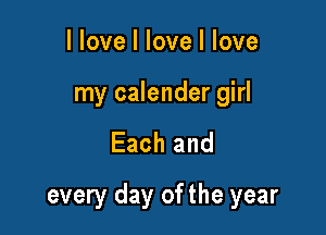 llove I love I love

my calender girl

Each and

every day of the year