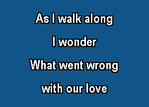 As I walk along

lwonder

What went wrong

with our love