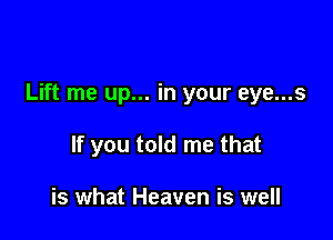 Lift me up... in your eye...s

If you told me that

is what Heaven is well