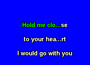 Hold me clo...se

to your hea...rt

I would go with you