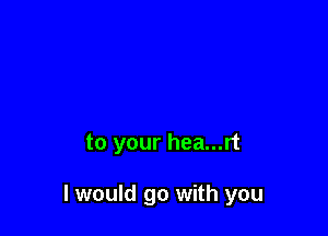 to your hea...rt

I would go with you