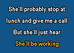 Sher probably stop at

lunch and give me a call

But sher just hear

Sher be working