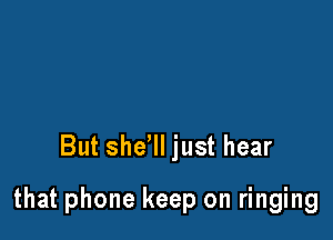 But sher just hear

that phone keep on ringing