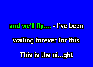 and we'll fly.... - Pve been

waiting forever for this

This is the ni...ght