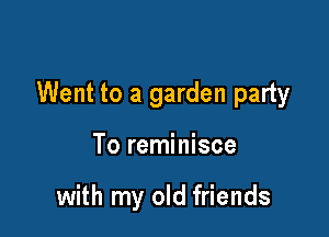 Went to a garden party

To reminisce

with my old friends