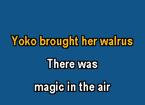 Yoko brought her walrus

There was

magic in the air