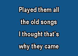 Played them all

the old songs

lthought thafs

why they came