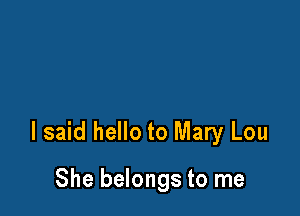 I said hello to Mary Lou

She belongs to me