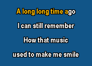 A long long time ago

I can still remember
How that music

used to make me smile