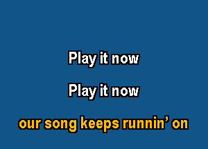 Play it now

Play it now

our song keeps runniw on