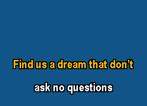 Find us a dream that don?

ask no questions