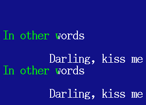 In other words

Darling, kiss me
In other words

Darling, kiss me