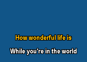 How wonderful life is

While you're in the world